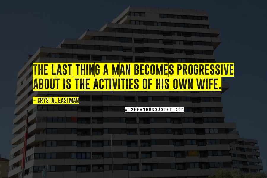 Crystal Eastman Quotes: The last thing a man becomes progressive about is the activities of his own wife.