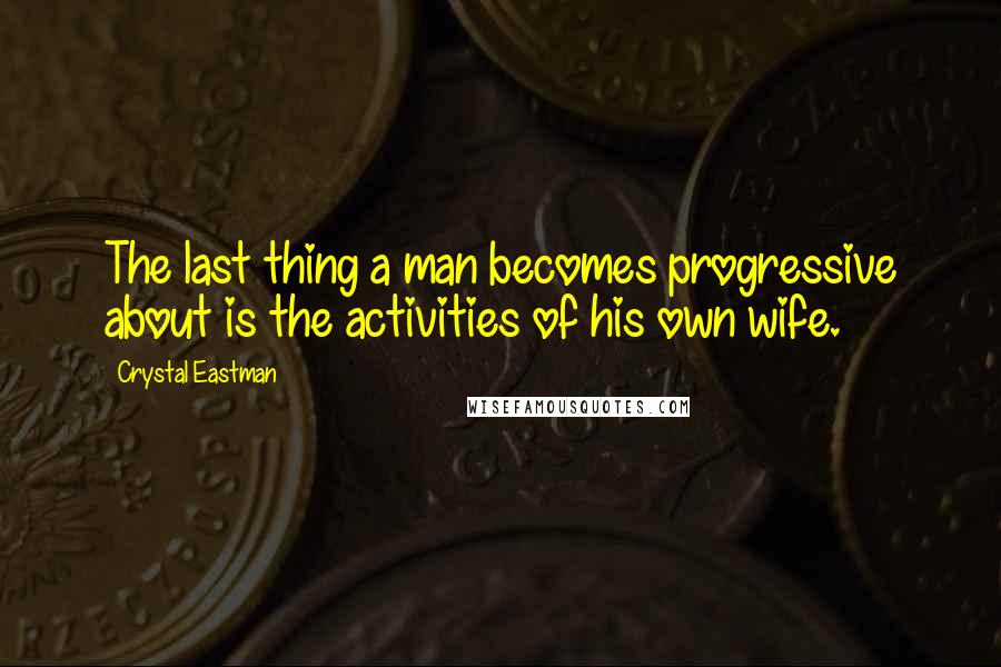 Crystal Eastman Quotes: The last thing a man becomes progressive about is the activities of his own wife.