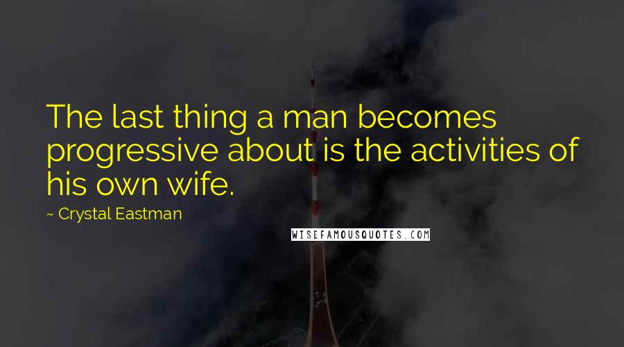 Crystal Eastman Quotes: The last thing a man becomes progressive about is the activities of his own wife.