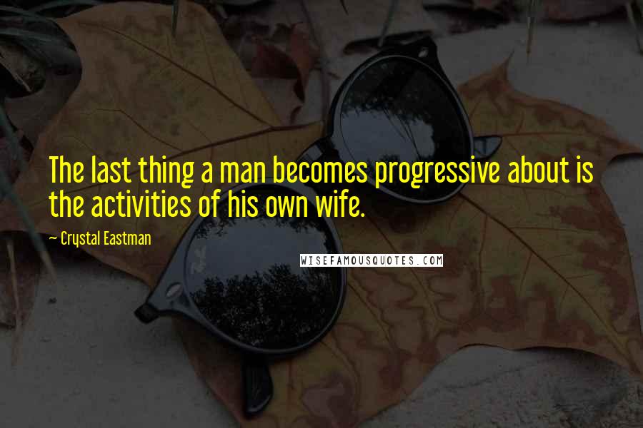 Crystal Eastman Quotes: The last thing a man becomes progressive about is the activities of his own wife.