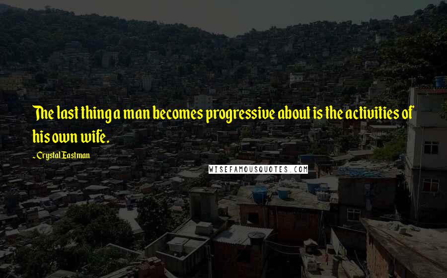 Crystal Eastman Quotes: The last thing a man becomes progressive about is the activities of his own wife.