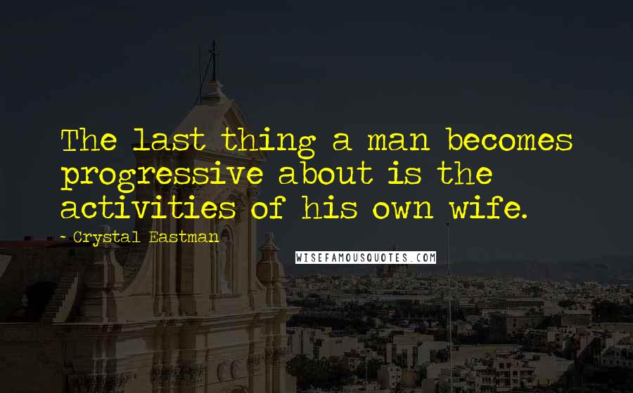 Crystal Eastman Quotes: The last thing a man becomes progressive about is the activities of his own wife.