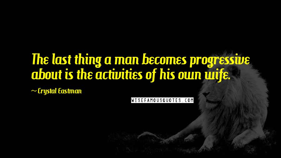 Crystal Eastman Quotes: The last thing a man becomes progressive about is the activities of his own wife.