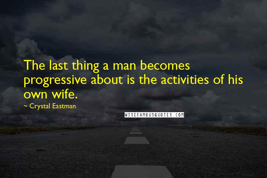 Crystal Eastman Quotes: The last thing a man becomes progressive about is the activities of his own wife.