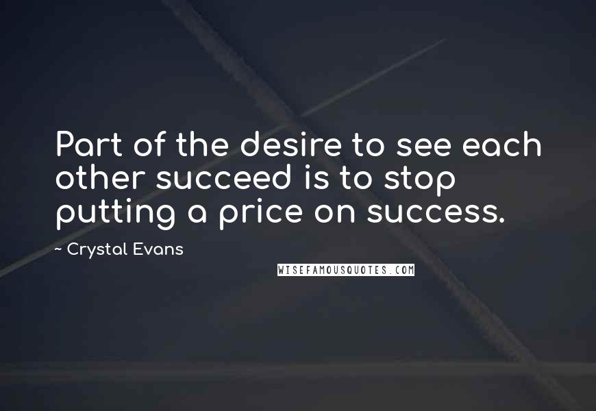 Crystal Evans Quotes: Part of the desire to see each other succeed is to stop putting a price on success.