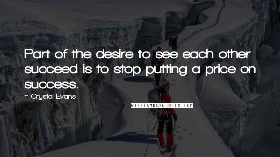 Crystal Evans Quotes: Part of the desire to see each other succeed is to stop putting a price on success.