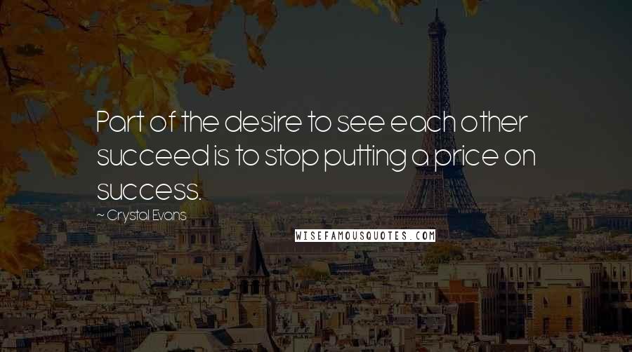 Crystal Evans Quotes: Part of the desire to see each other succeed is to stop putting a price on success.