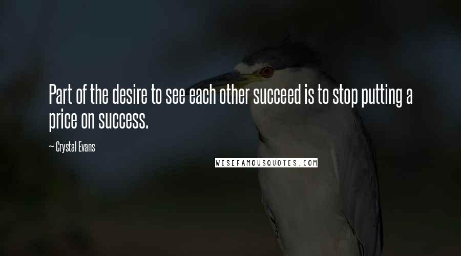 Crystal Evans Quotes: Part of the desire to see each other succeed is to stop putting a price on success.