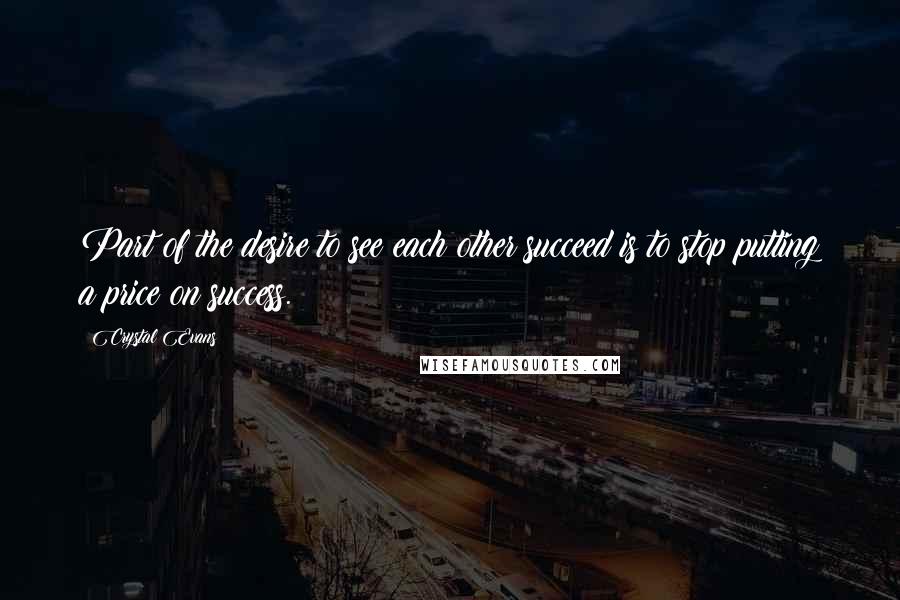 Crystal Evans Quotes: Part of the desire to see each other succeed is to stop putting a price on success.