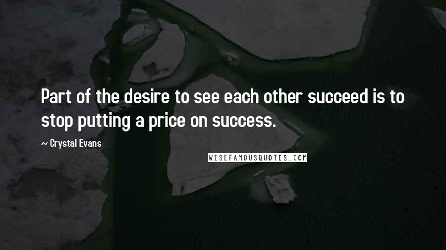 Crystal Evans Quotes: Part of the desire to see each other succeed is to stop putting a price on success.