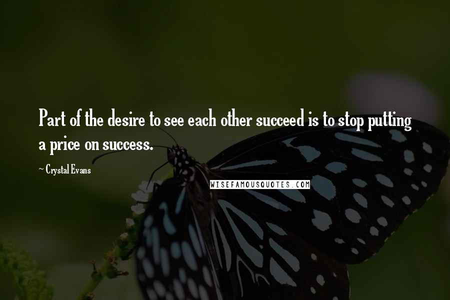 Crystal Evans Quotes: Part of the desire to see each other succeed is to stop putting a price on success.