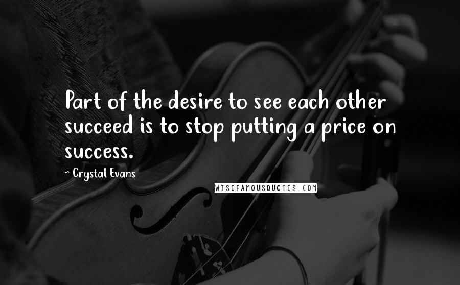 Crystal Evans Quotes: Part of the desire to see each other succeed is to stop putting a price on success.