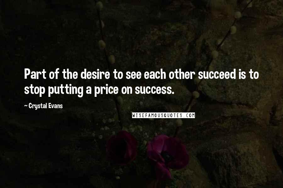 Crystal Evans Quotes: Part of the desire to see each other succeed is to stop putting a price on success.