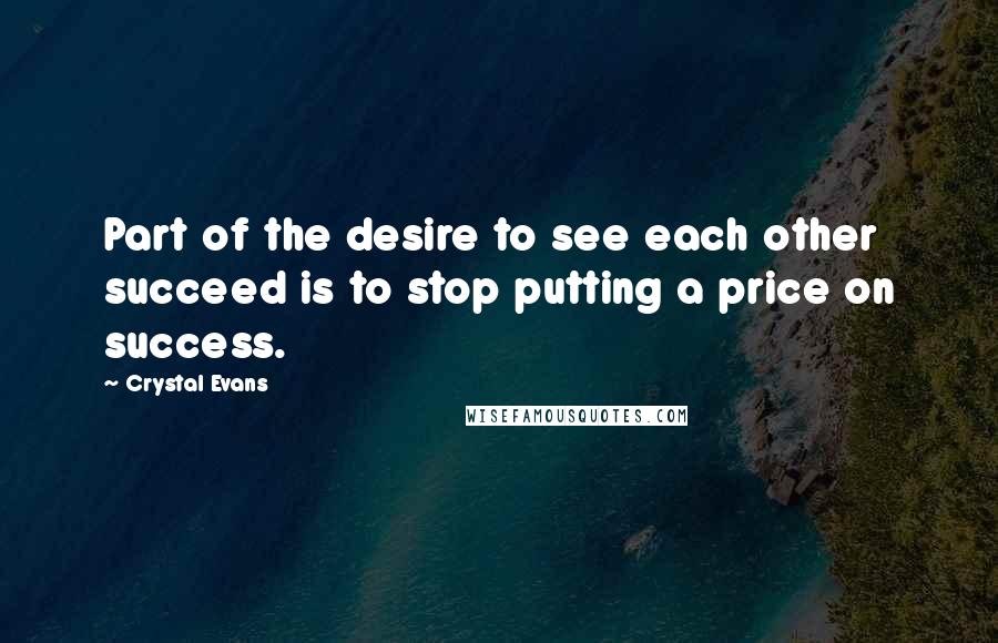 Crystal Evans Quotes: Part of the desire to see each other succeed is to stop putting a price on success.