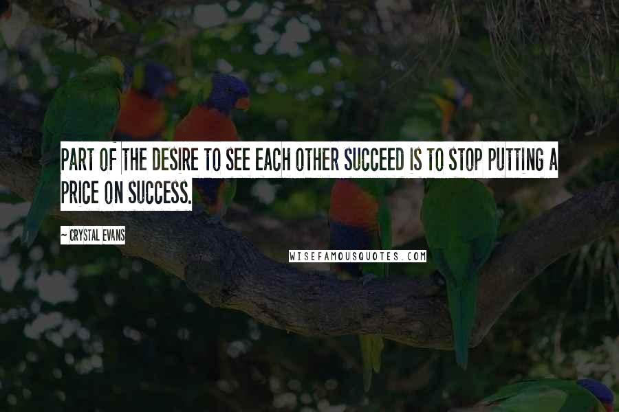 Crystal Evans Quotes: Part of the desire to see each other succeed is to stop putting a price on success.