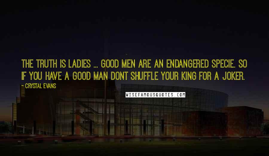 Crystal Evans Quotes: The truth is ladies ... Good men are an endangered specie. So if you have a good man dont shuffle your KING for a JOKER.