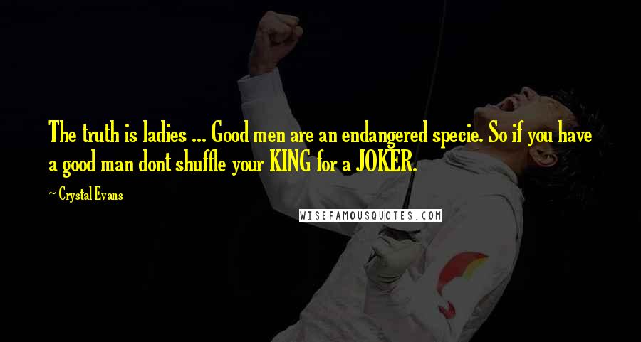 Crystal Evans Quotes: The truth is ladies ... Good men are an endangered specie. So if you have a good man dont shuffle your KING for a JOKER.