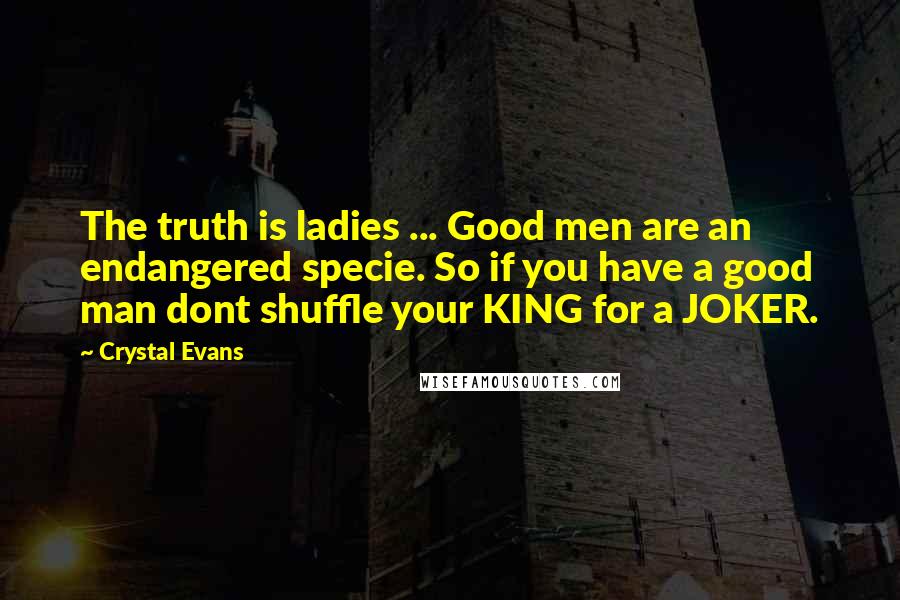 Crystal Evans Quotes: The truth is ladies ... Good men are an endangered specie. So if you have a good man dont shuffle your KING for a JOKER.