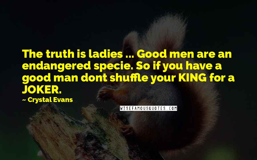 Crystal Evans Quotes: The truth is ladies ... Good men are an endangered specie. So if you have a good man dont shuffle your KING for a JOKER.