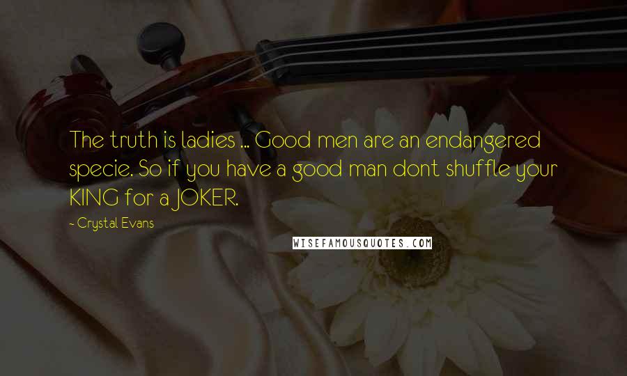 Crystal Evans Quotes: The truth is ladies ... Good men are an endangered specie. So if you have a good man dont shuffle your KING for a JOKER.