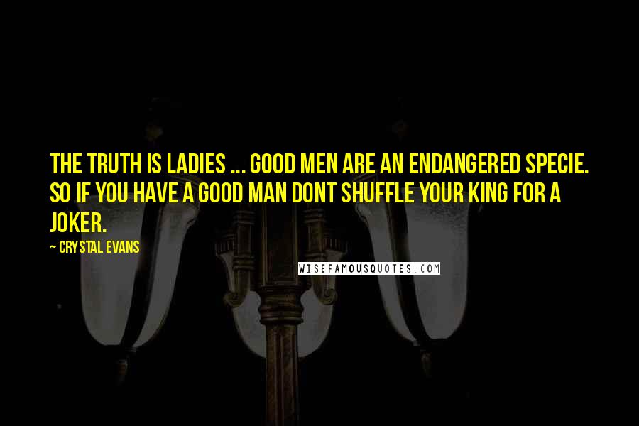 Crystal Evans Quotes: The truth is ladies ... Good men are an endangered specie. So if you have a good man dont shuffle your KING for a JOKER.