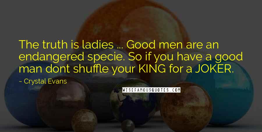 Crystal Evans Quotes: The truth is ladies ... Good men are an endangered specie. So if you have a good man dont shuffle your KING for a JOKER.