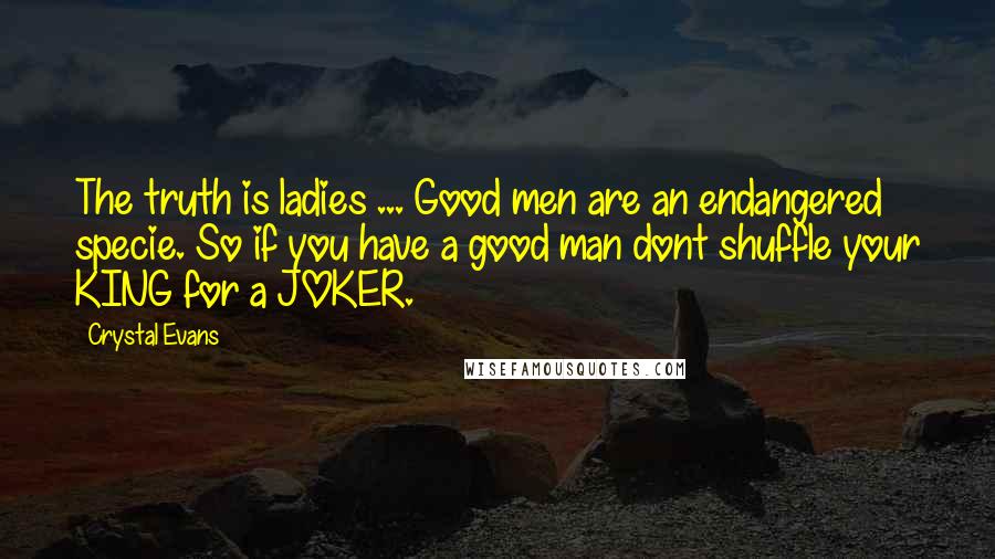 Crystal Evans Quotes: The truth is ladies ... Good men are an endangered specie. So if you have a good man dont shuffle your KING for a JOKER.