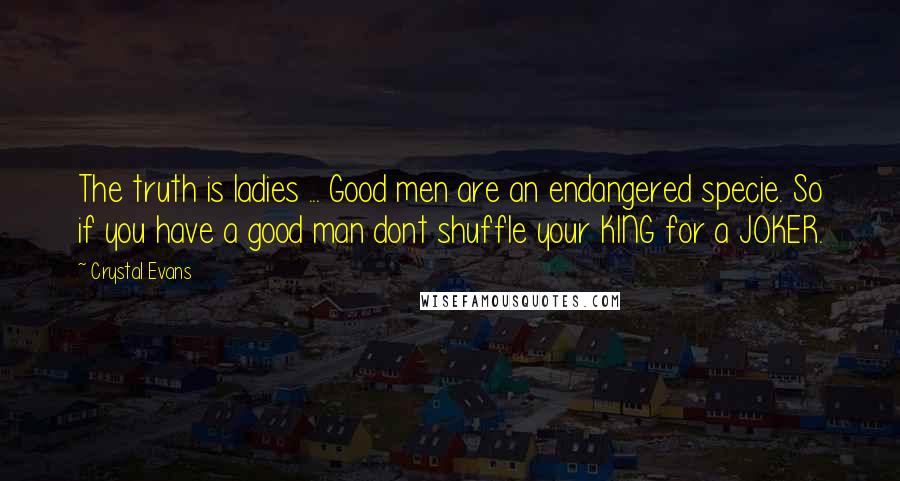 Crystal Evans Quotes: The truth is ladies ... Good men are an endangered specie. So if you have a good man dont shuffle your KING for a JOKER.