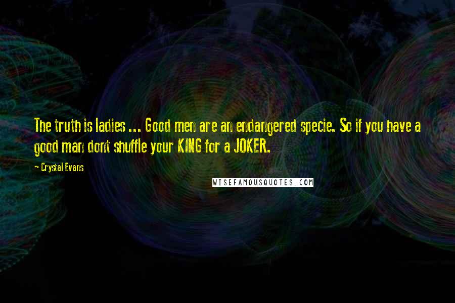 Crystal Evans Quotes: The truth is ladies ... Good men are an endangered specie. So if you have a good man dont shuffle your KING for a JOKER.