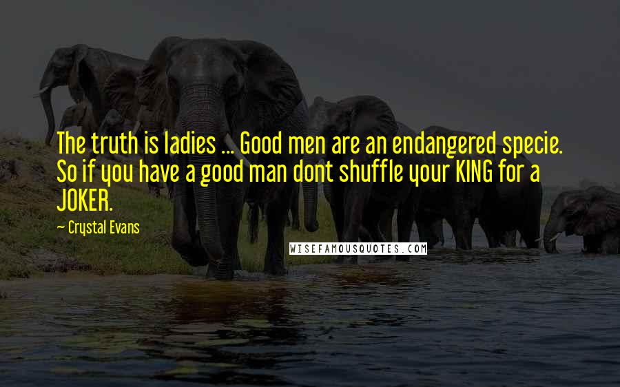 Crystal Evans Quotes: The truth is ladies ... Good men are an endangered specie. So if you have a good man dont shuffle your KING for a JOKER.