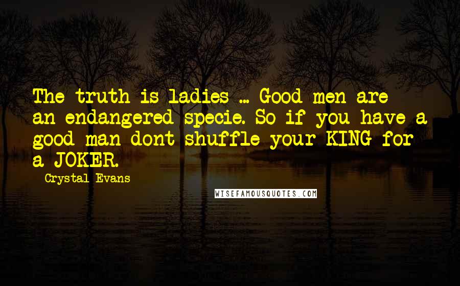 Crystal Evans Quotes: The truth is ladies ... Good men are an endangered specie. So if you have a good man dont shuffle your KING for a JOKER.