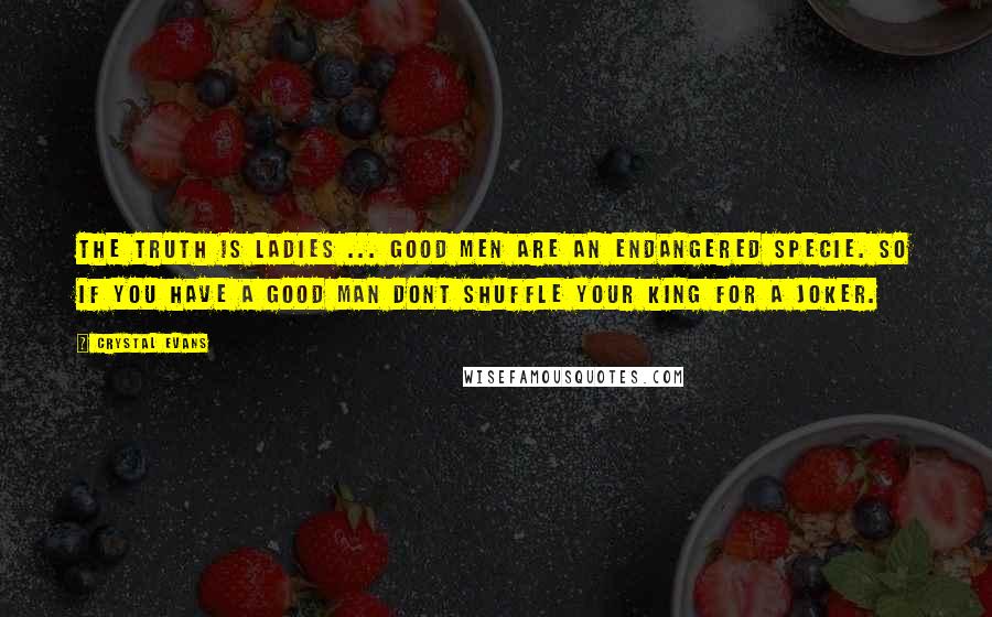 Crystal Evans Quotes: The truth is ladies ... Good men are an endangered specie. So if you have a good man dont shuffle your KING for a JOKER.