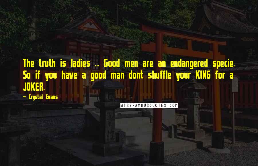 Crystal Evans Quotes: The truth is ladies ... Good men are an endangered specie. So if you have a good man dont shuffle your KING for a JOKER.