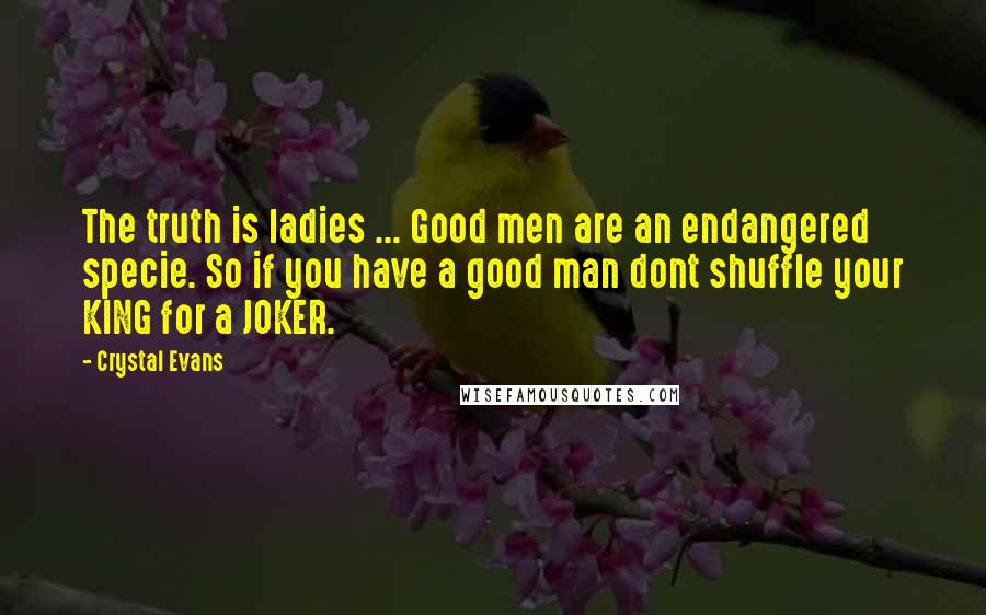 Crystal Evans Quotes: The truth is ladies ... Good men are an endangered specie. So if you have a good man dont shuffle your KING for a JOKER.