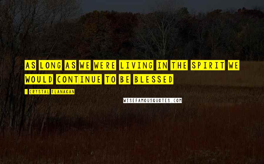 Crystal Flanagan Quotes: As long as we were living in the spirit we would continue to be blessed