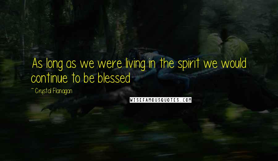 Crystal Flanagan Quotes: As long as we were living in the spirit we would continue to be blessed