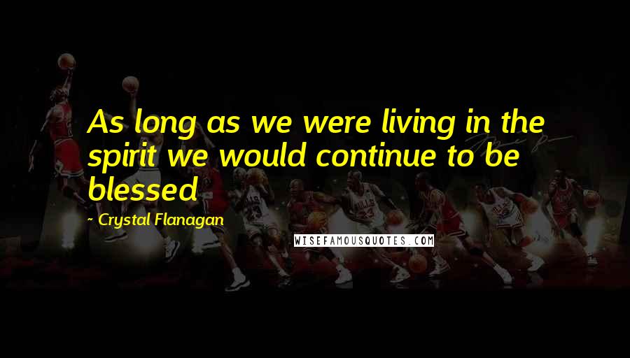 Crystal Flanagan Quotes: As long as we were living in the spirit we would continue to be blessed