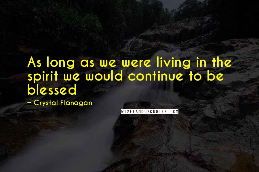 Crystal Flanagan Quotes: As long as we were living in the spirit we would continue to be blessed