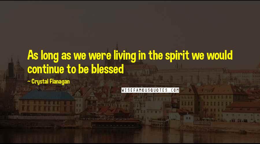 Crystal Flanagan Quotes: As long as we were living in the spirit we would continue to be blessed