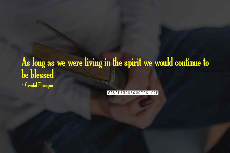 Crystal Flanagan Quotes: As long as we were living in the spirit we would continue to be blessed