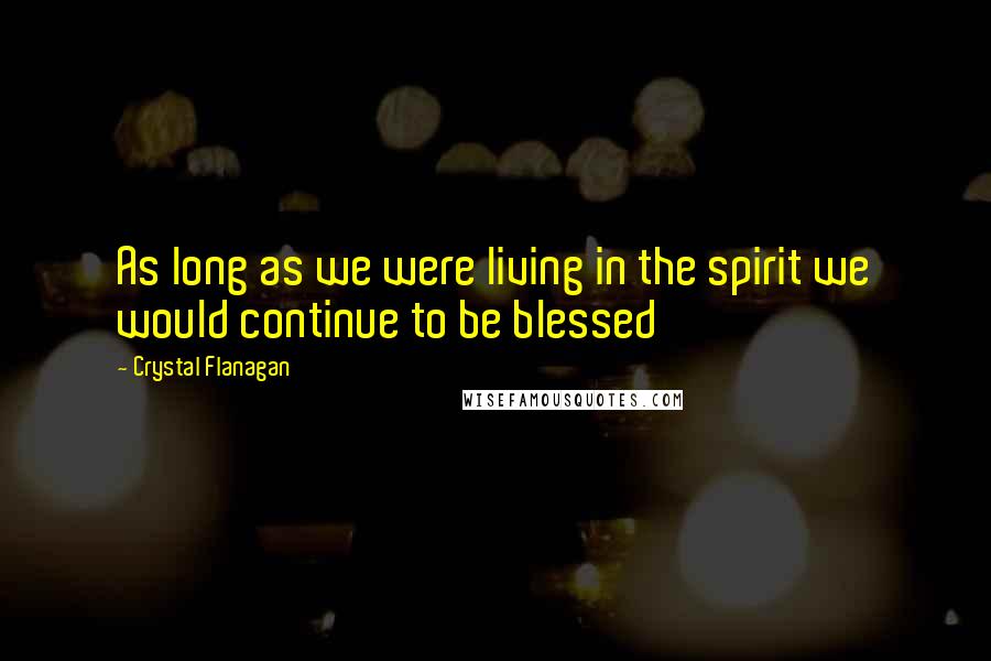 Crystal Flanagan Quotes: As long as we were living in the spirit we would continue to be blessed