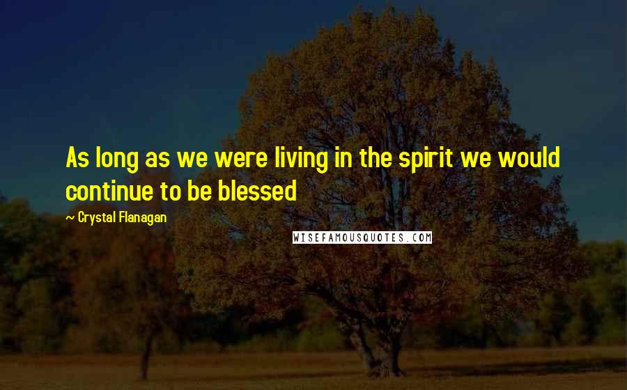 Crystal Flanagan Quotes: As long as we were living in the spirit we would continue to be blessed