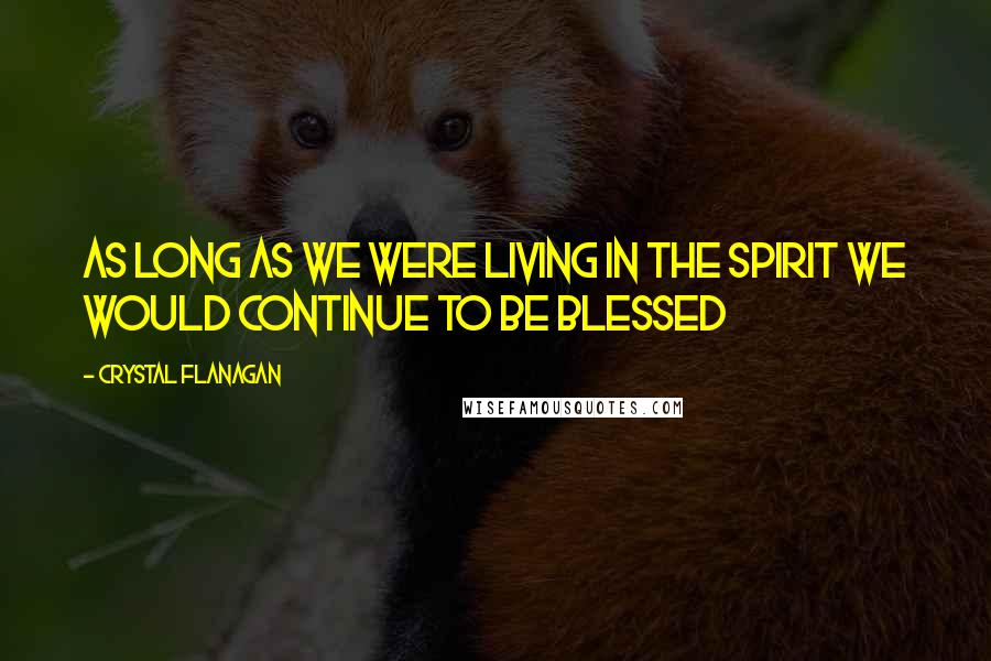 Crystal Flanagan Quotes: As long as we were living in the spirit we would continue to be blessed