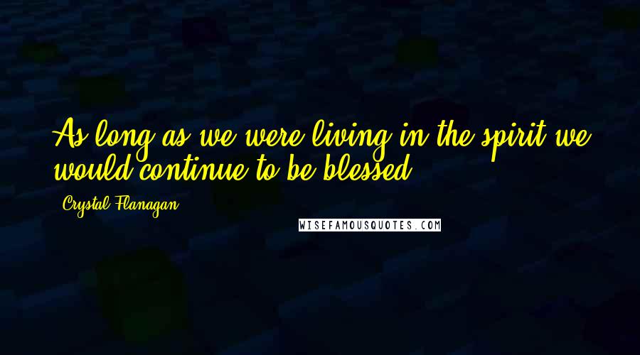 Crystal Flanagan Quotes: As long as we were living in the spirit we would continue to be blessed