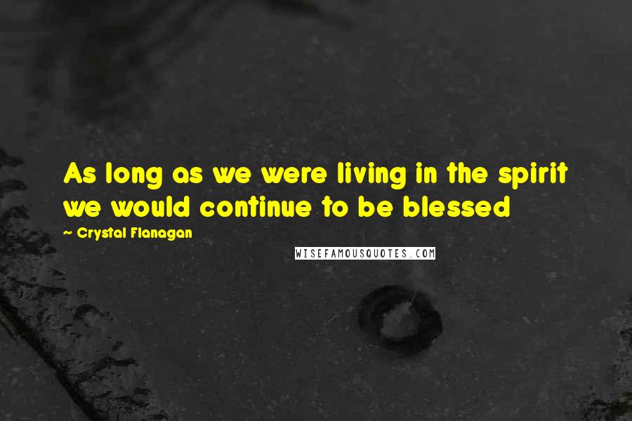 Crystal Flanagan Quotes: As long as we were living in the spirit we would continue to be blessed