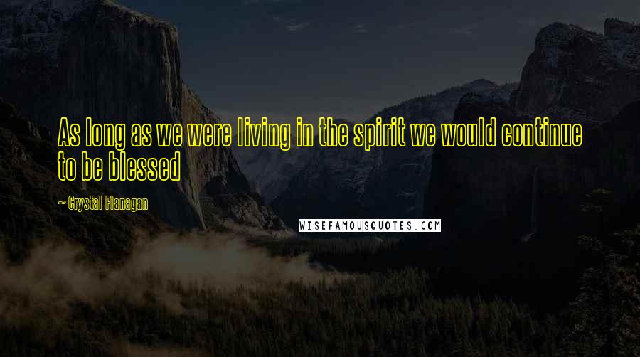 Crystal Flanagan Quotes: As long as we were living in the spirit we would continue to be blessed