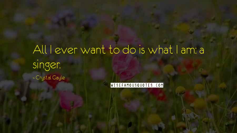 Crystal Gayle Quotes: All I ever want to do is what I am: a singer.