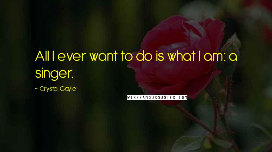 Crystal Gayle Quotes: All I ever want to do is what I am: a singer.