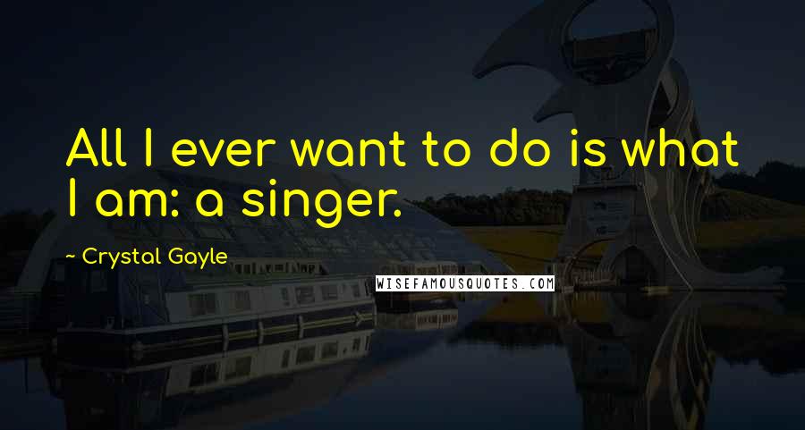 Crystal Gayle Quotes: All I ever want to do is what I am: a singer.