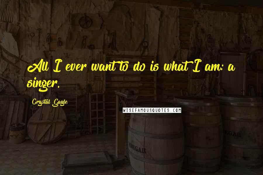 Crystal Gayle Quotes: All I ever want to do is what I am: a singer.